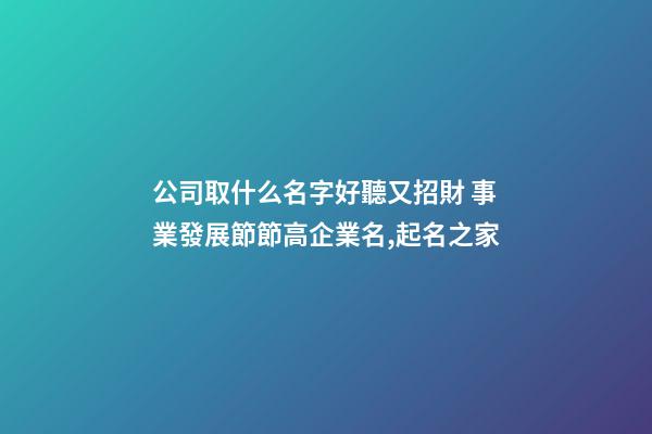 公司取什么名字好聽又招財 事業發展節節高企業名,起名之家-第1張-公司起名-玄機派